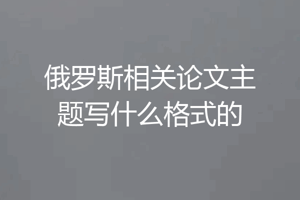 俄罗斯相关论文主题写什么格式的