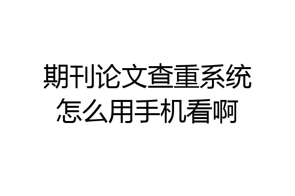 期刊论文查重系统怎么用手机看啊