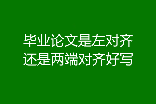 毕业论文是左对齐还是两端对齐好写