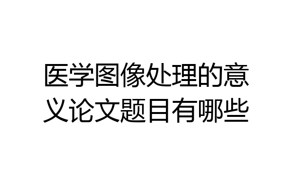 医学图像处理的意义论文题目有哪些