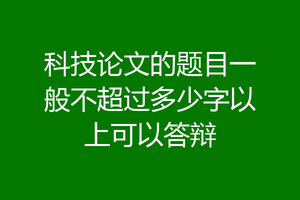 科技论文的题目一般不超过多少字以上可以答辩