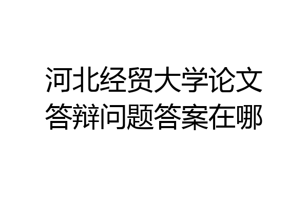 河北经贸大学论文答辩问题答案在哪