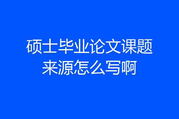 硕士毕业论文课题来源怎么写啊