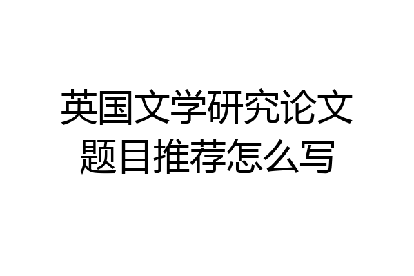 英国文学研究论文题目推荐怎么写