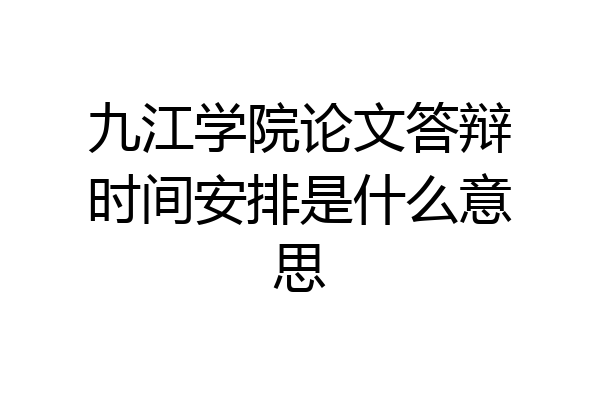 九江学院论文答辩时间安排是什么意思