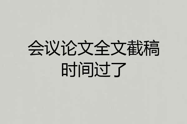 会议论文全文截稿时间过了