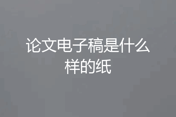论文电子稿是什么样的纸