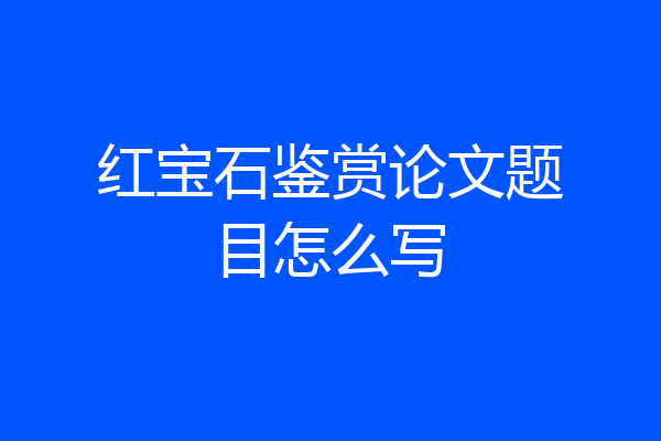 红宝石鉴赏论文题目怎么写