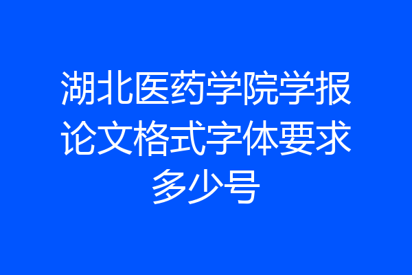 湖北医药学院学报论文格式字体要求多少号