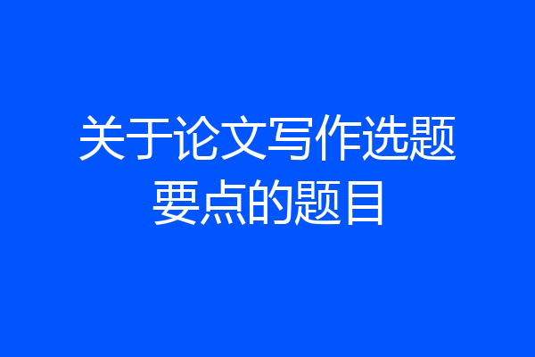 关于论文写作选题要点的题目