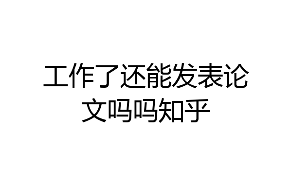 工作了还能发表论文吗吗知乎