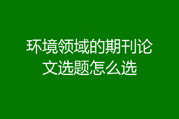 环境领域的期刊论文选题怎么选