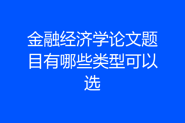 金融经济学论文题目有哪些类型可以选