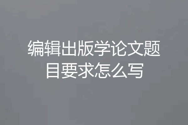 编辑出版学论文题目要求怎么写