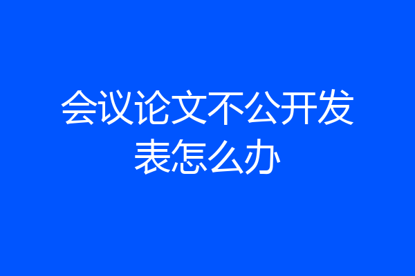 会议论文不公开发表怎么办