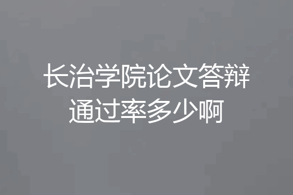 长治学院论文答辩通过率多少啊