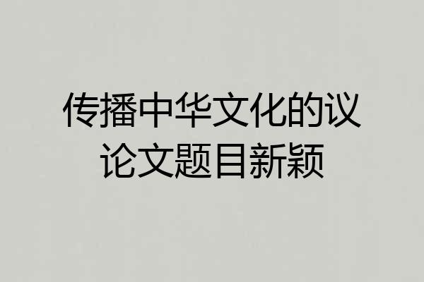 传播中华文化的议论文题目新颖