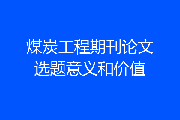 煤炭工程期刊论文选题意义和价值