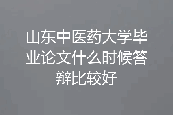 山东中医药大学毕业论文什么时候答辩比较好