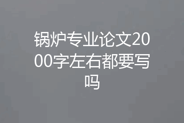 锅炉专业论文2000字左右都要写吗