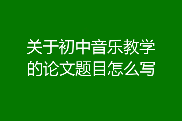 关于初中音乐教学的论文题目怎么写