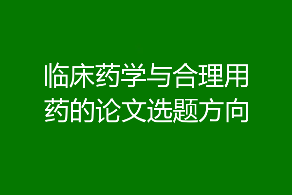 临床药学与合理用药的论文选题方向