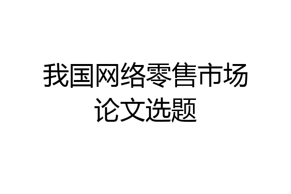 我国网络零售市场论文选题
