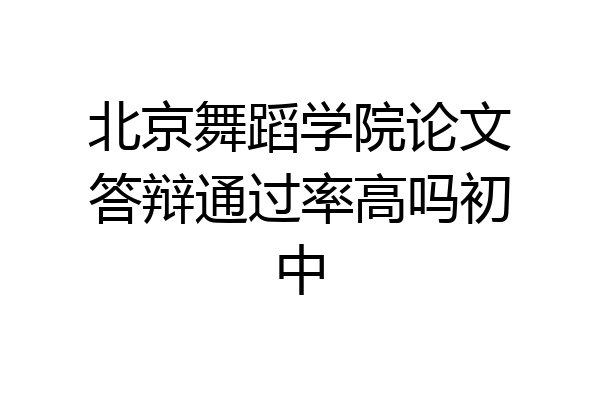 北京舞蹈学院论文答辩通过率高吗初中
