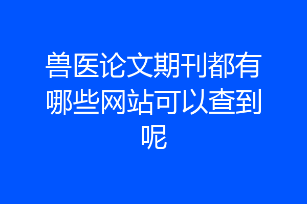 兽医论文期刊都有哪些网站可以查到呢