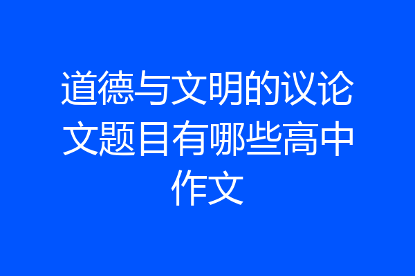 道德与文明的议论文题目有哪些高中作文