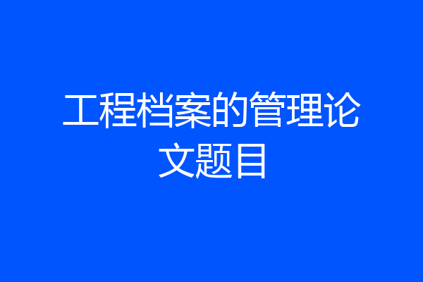 工程档案的管理论文题目