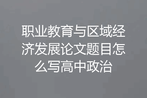 职业教育与区域经济发展论文题目怎么写高中政治