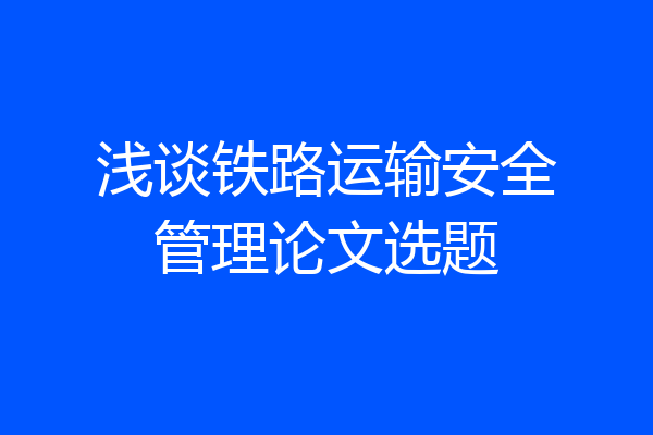 浅谈铁路运输安全管理论文选题