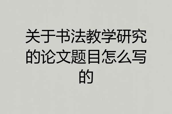 关于书法教学研究的论文题目怎么写的