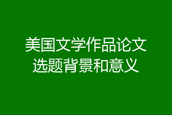 美国文学作品论文选题背景和意义
