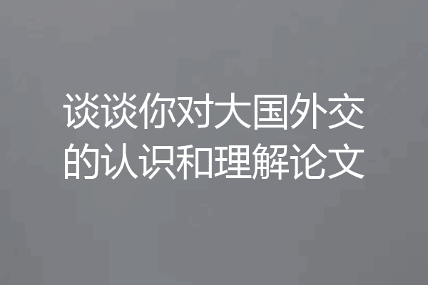 谈谈你对大国外交的认识和理解论文