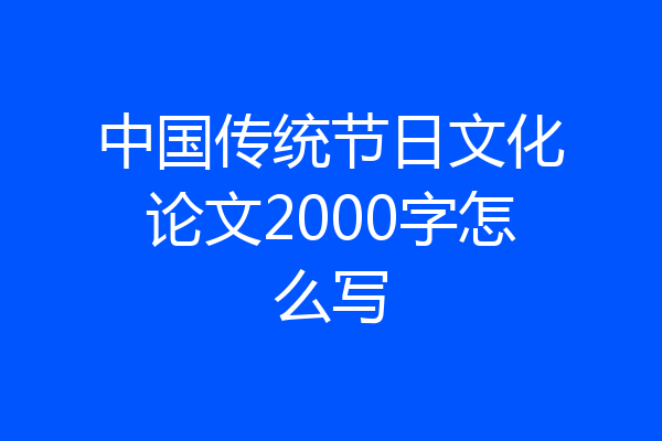 中国传统节日文化论文2000字怎么写