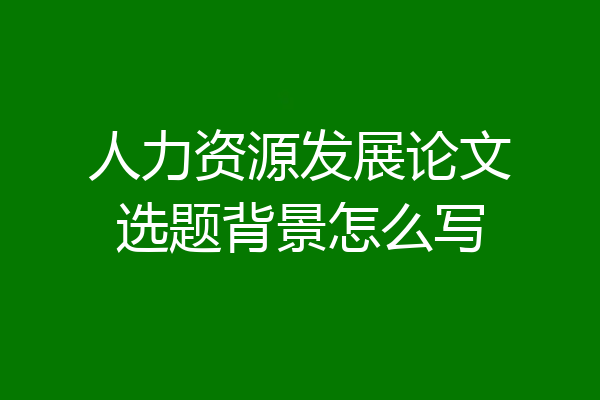 人力资源发展论文选题背景怎么写