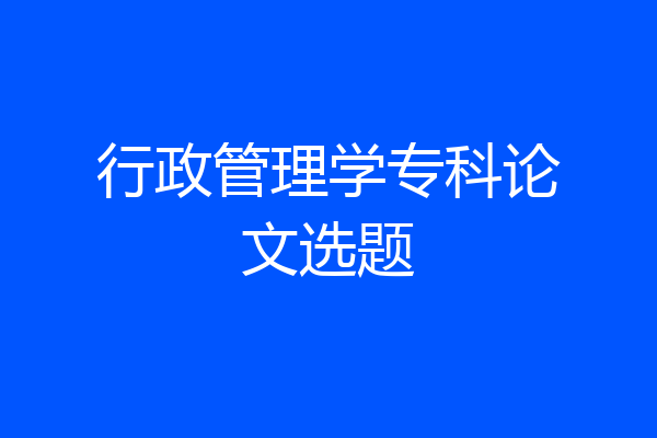 行政管理学专科论文选题