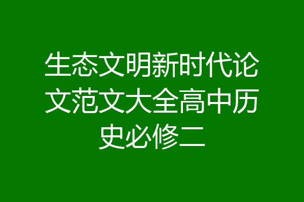 生态文明新时代论文范文大全高中历史必修二