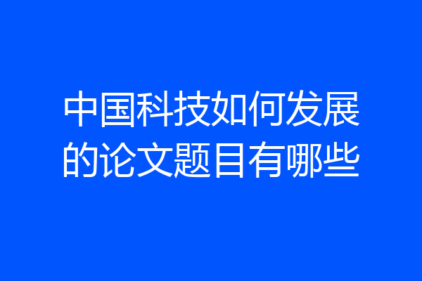 中国科技如何发展的论文题目有哪些