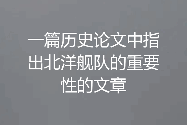 一篇历史论文中指出北洋舰队的重要性的文章