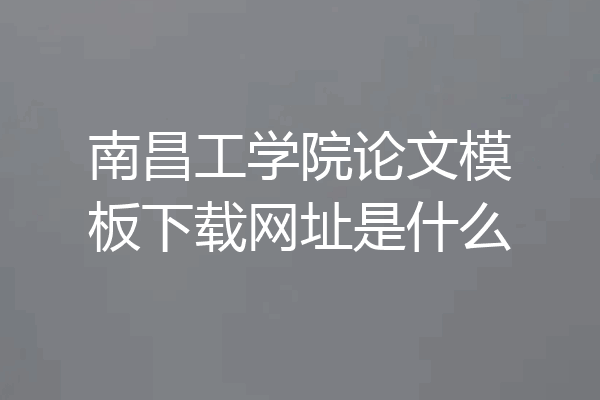 南昌工学院论文模板下载网址是什么