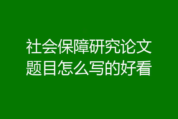 社会保障研究论文题目怎么写的好看
