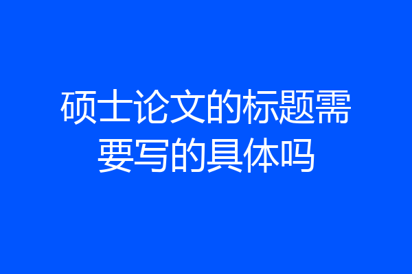 硕士论文的标题需要写的具体吗