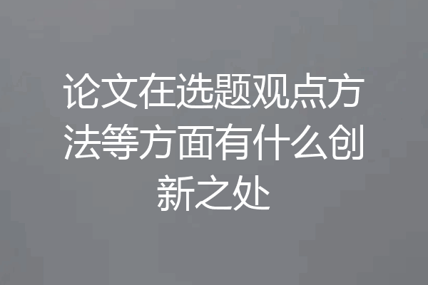 论文在选题观点方法等方面有什么创新之处