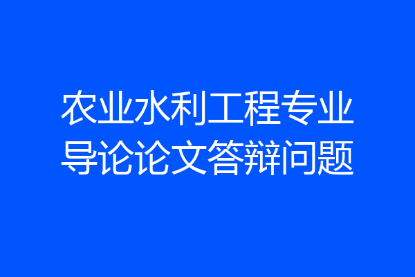 农业水利工程专业导论论文答辩问题