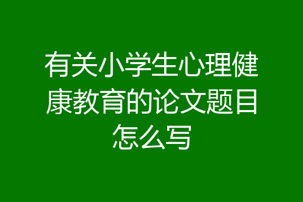 有关小学生心理健康教育的论文题目怎么写