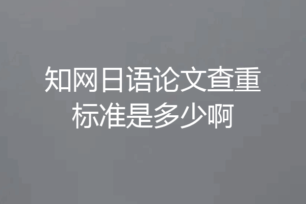知网日语论文查重标准是多少啊