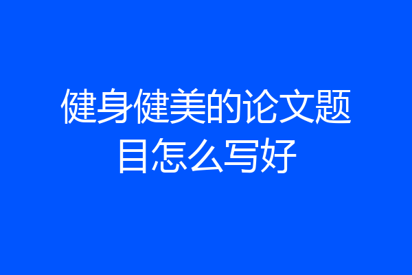 健身健美的论文题目怎么写好